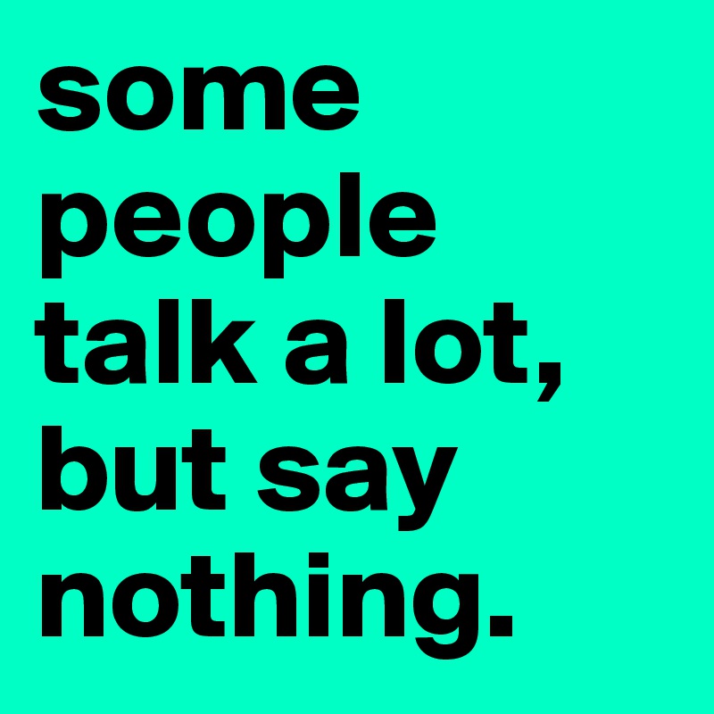 some people talk a lot, but say nothing.