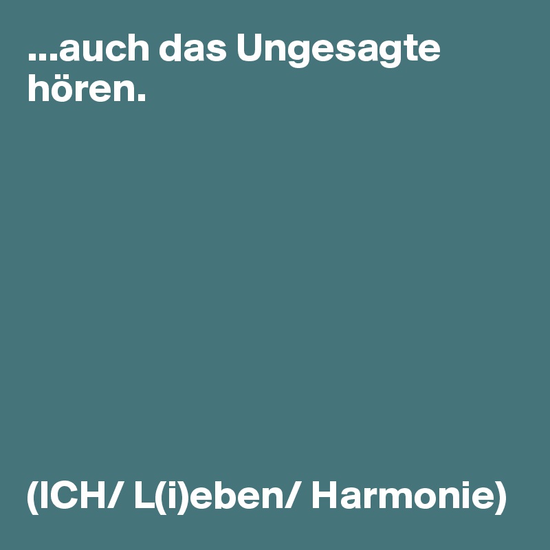 ...auch das Ungesagte hören.









(ICH/ L(i)eben/ Harmonie)