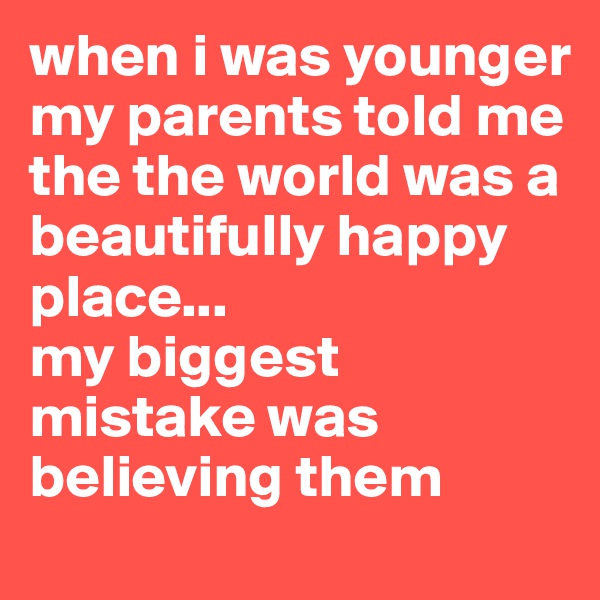 when i was younger
my parents told me the the world was a beautifully happy place...
my biggest mistake was believing them