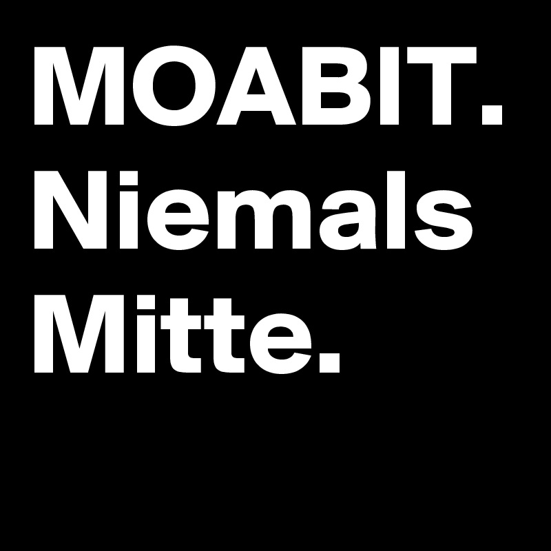 MOABIT.
Niemals
Mitte.

