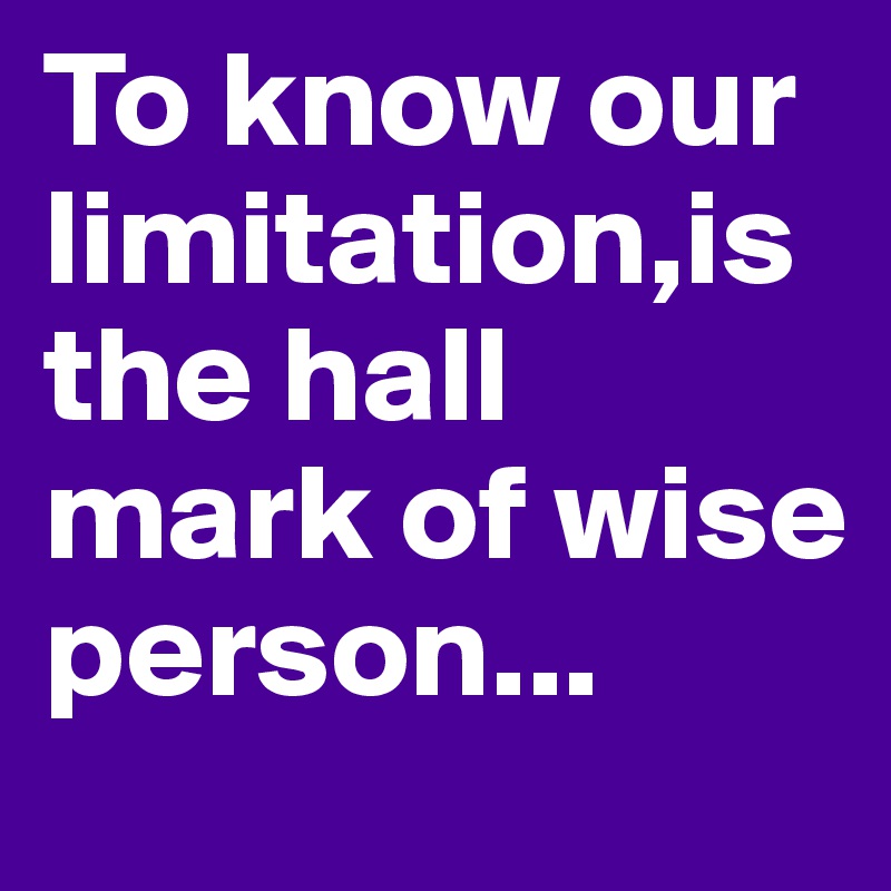 To know our limitation,is the hall mark of wise person...