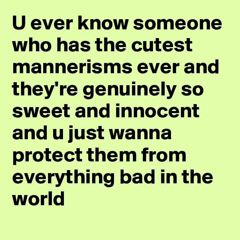U ever know someone who has the cutest mannerisms ever and they're genuinely so sweet and innocent and u just wanna protect them from everything bad in the world