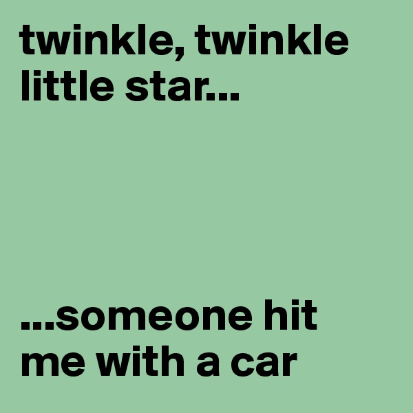 twinkle, twinkle little star...




...someone hit me with a car 