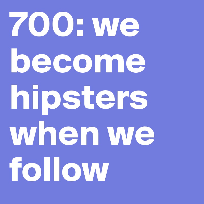700: we become hipsters when we follow 