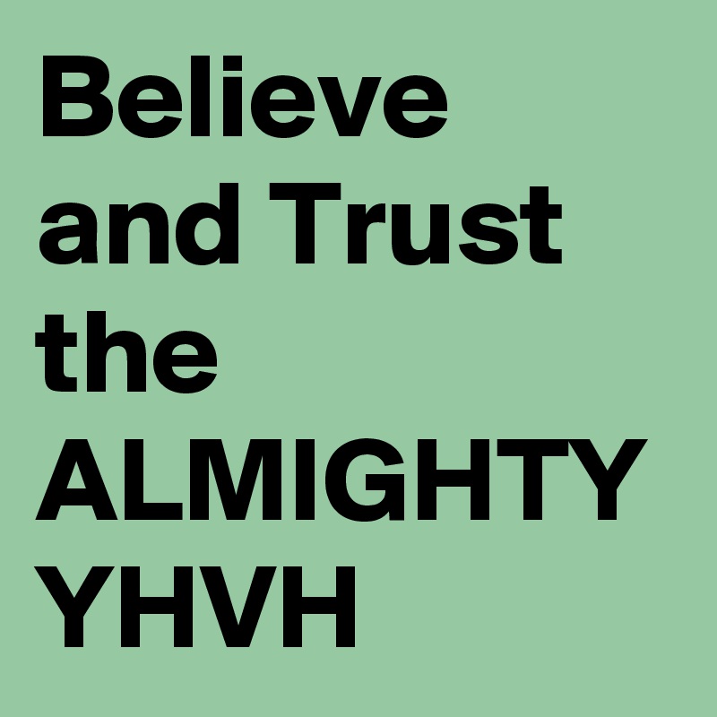 Believe and Trust the ALMIGHTY YHVH