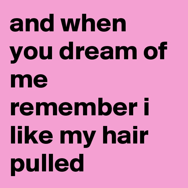 and when you dream of me
remember i like my hair pulled 