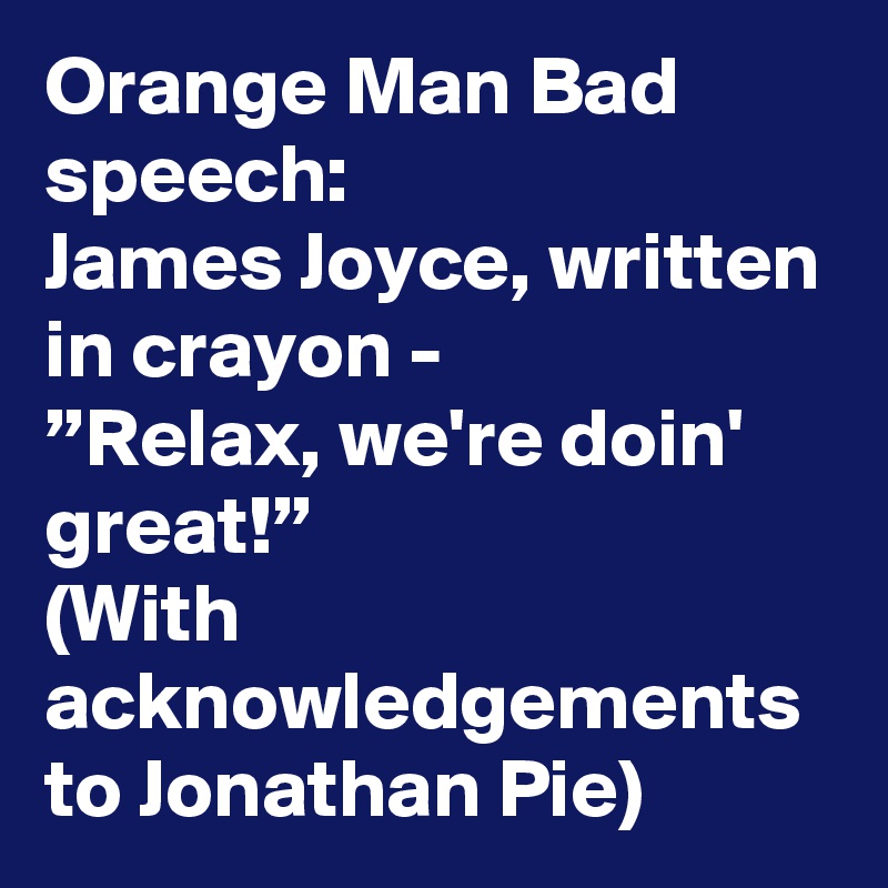 Orange Man Bad speech:
James Joyce, written in crayon -
”Relax, we're doin' great!”
(With acknowledgements to Jonathan Pie)