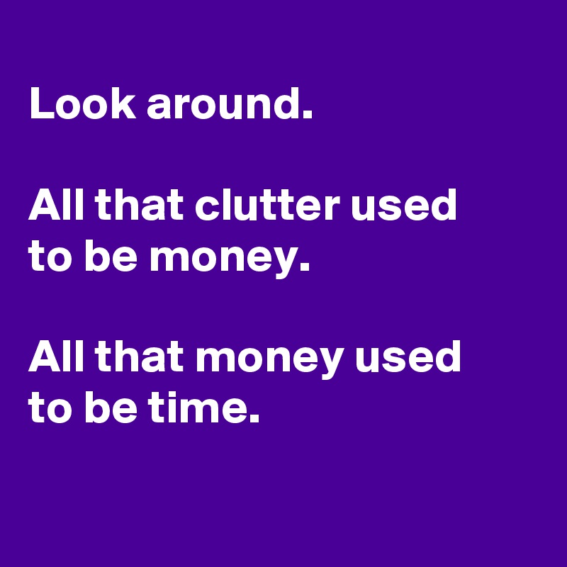 Look around. All that clutter used to be money. All that money used to ...