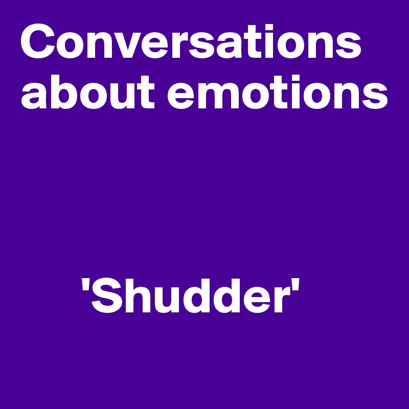 Conversations about emotions 



      'Shudder'
