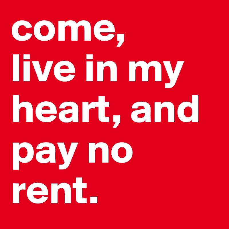 come,
live in my heart, and pay no rent. 