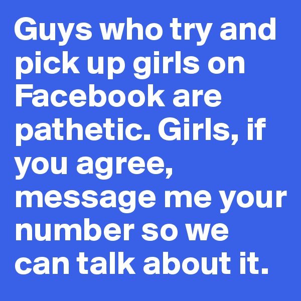 Guys who try and pick up girls on Facebook are pathetic. Girls, if you agree, message me your number so we can talk about it.