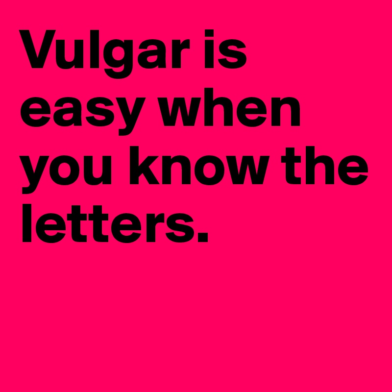 Vulgar is easy when you know the letters.

