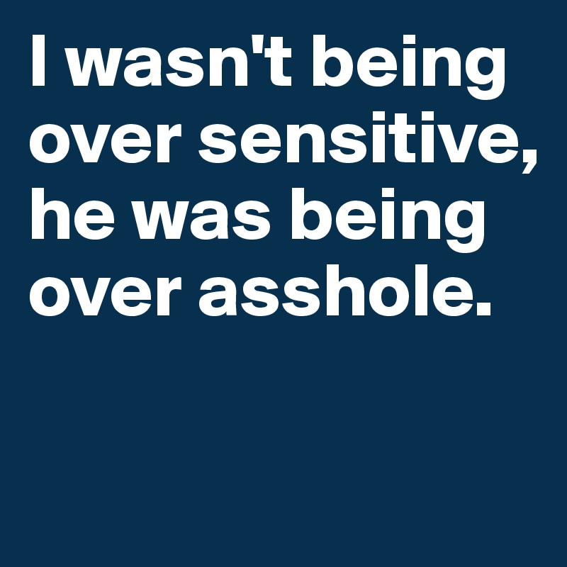 I wasn't being over sensitive, he was being over asshole.


