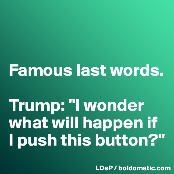 


Famous last words. 

Trump: "I wonder what will happen if I push this button?"