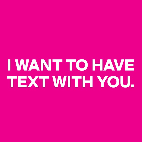 


I WANT TO HAVE TEXT WITH YOU.

