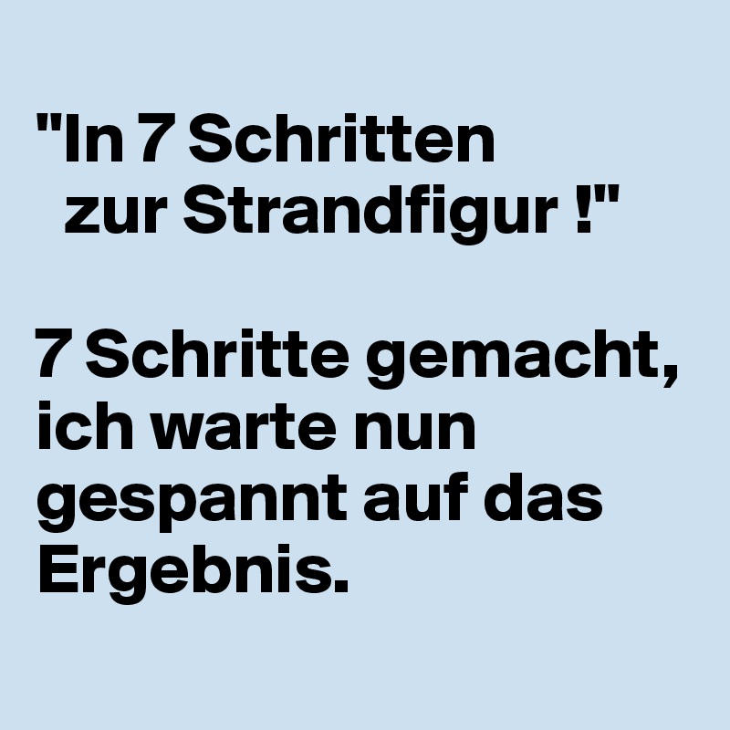 
"In 7 Schritten 
  zur Strandfigur !"

7 Schritte gemacht, ich warte nun gespannt auf das Ergebnis.	
