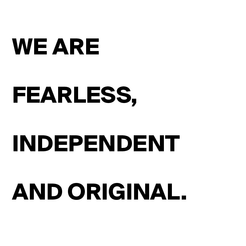 
WE ARE

FEARLESS,

INDEPENDENT

AND ORIGINAL. 
