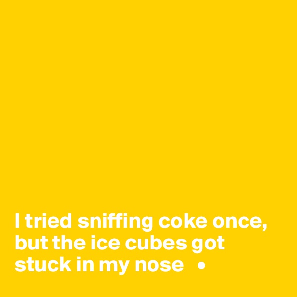 








I tried sniffing coke once, but the ice cubes got stuck in my nose   •