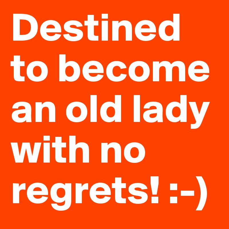 Destined to become an old lady with no regrets! :-)