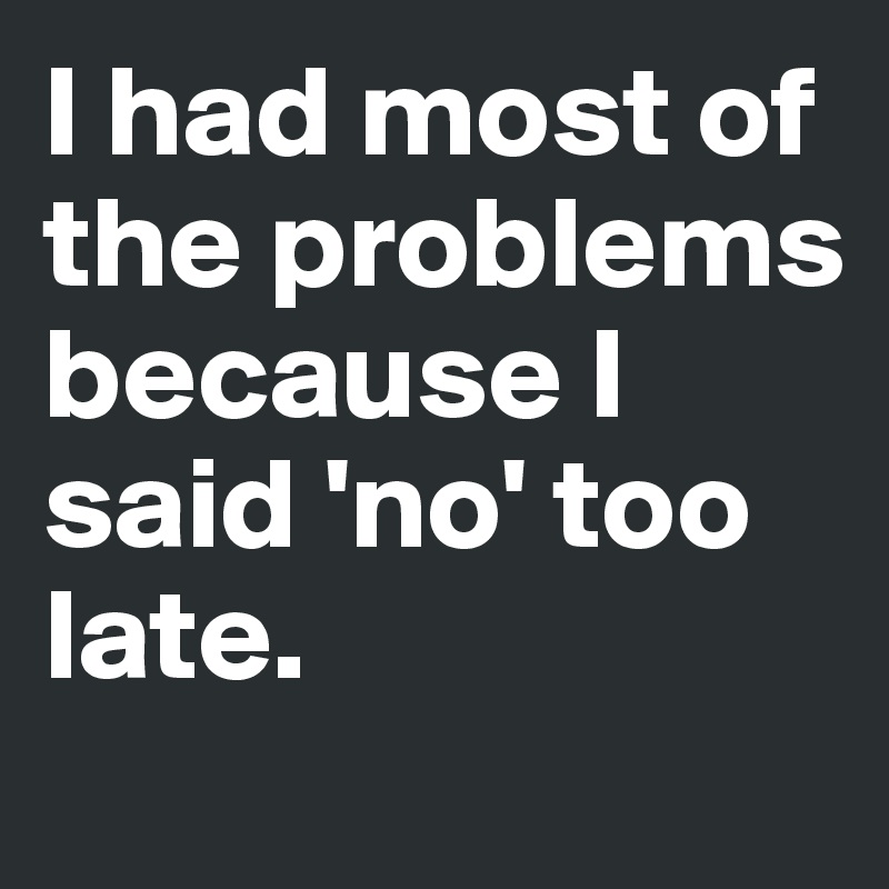 I had most of the problems because I said 'no' too late.
