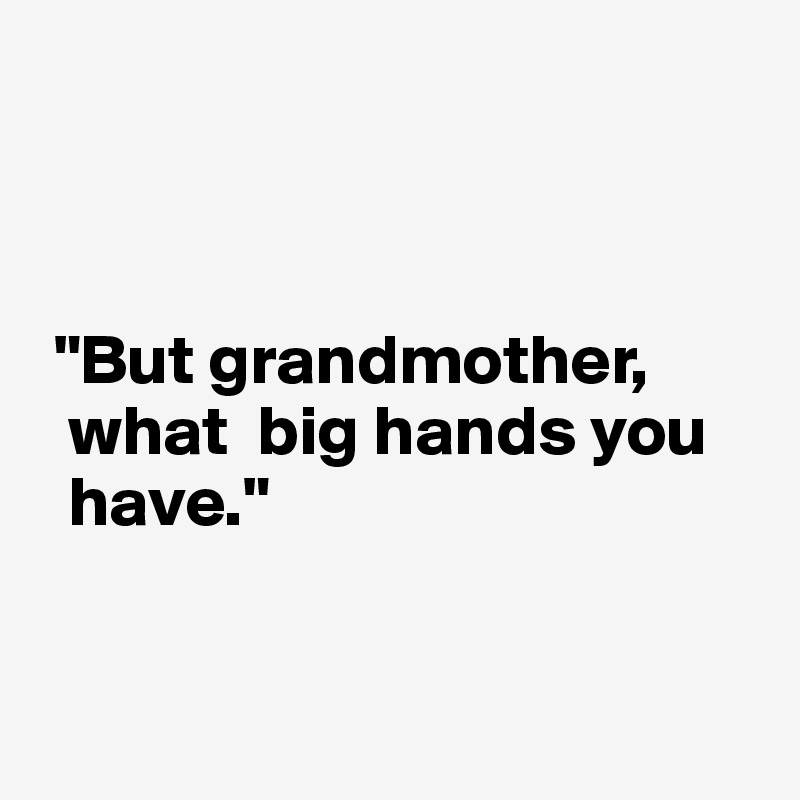 



 "But grandmother, 
  what  big hands you 
  have."


