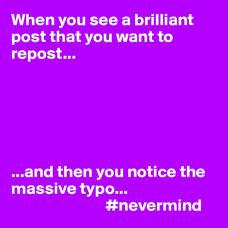 When you see a brilliant post that you want to repost...






...and then you notice the massive typo...
                            #nevermind