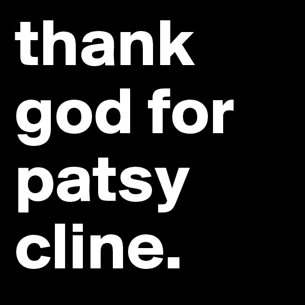 thank god for patsy cline. 