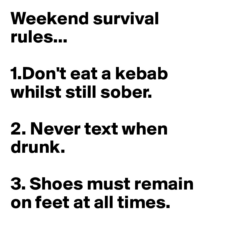 Weekend survival rules...

1.Don't eat a kebab whilst still sober.

2. Never text when drunk.

3. Shoes must remain on feet at all times.