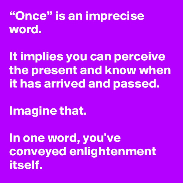 “Once” is an imprecise word. 

It implies you can perceive the present and know when it has arrived and passed.

Imagine that. 

In one word, you've conveyed enlightenment itself.