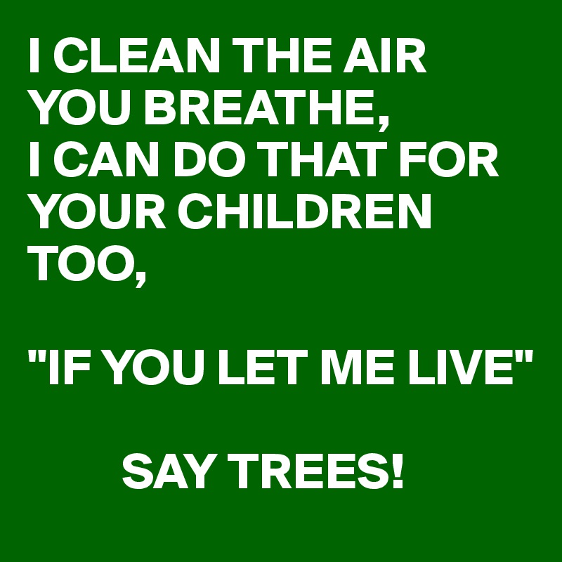 I CLEAN THE AIR YOU BREATHE, 
I CAN DO THAT FOR YOUR CHILDREN TOO,

"IF YOU LET ME LIVE"

         SAY TREES! 