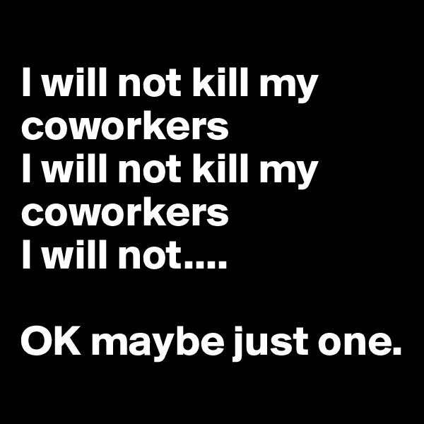 
I will not kill my coworkers 
I will not kill my coworkers 
I will not....

OK maybe just one.