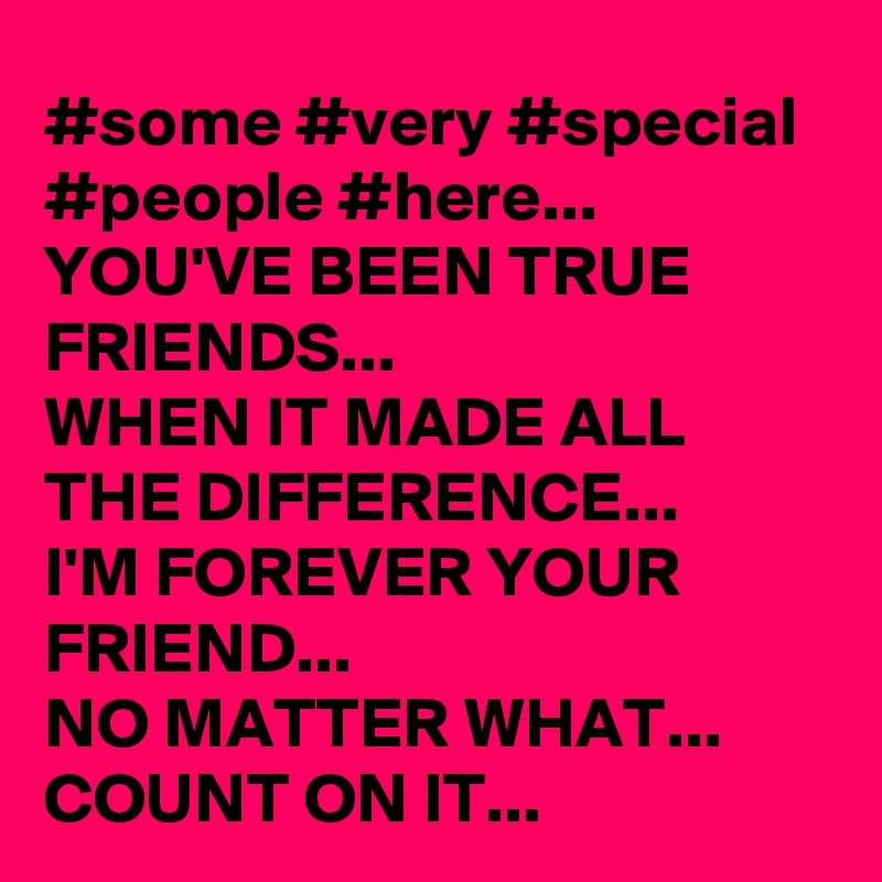 #some #very #special 
#people #here...
YOU'VE BEEN TRUE FRIENDS... 
WHEN IT MADE ALL THE DIFFERENCE...
I'M FOREVER YOUR FRIEND...
NO MATTER WHAT...
COUNT ON IT...