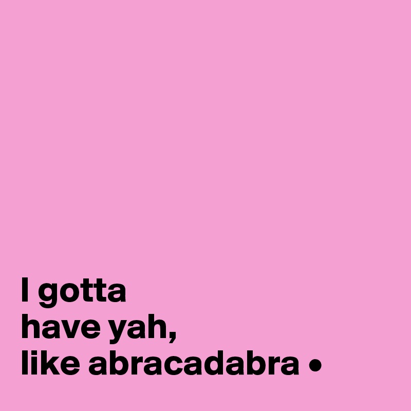 






I gotta
have yah,
like abracadabra •
