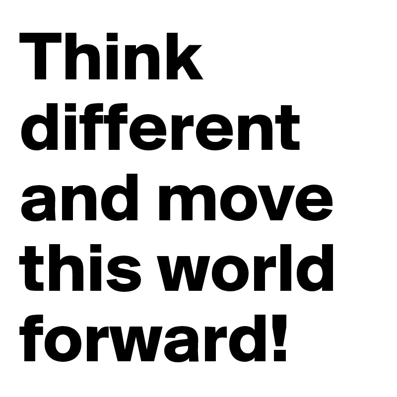 Think different and move this world forward!