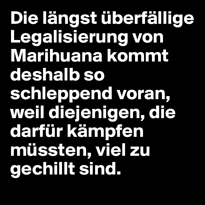Die längst überfällige Legalisierung von Marihuana kommt deshalb so schleppend voran, weil diejenigen, die darfür kämpfen müssten, viel zu gechillt sind.