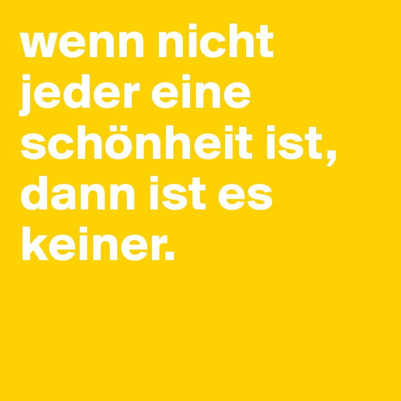 wenn nicht jeder eine schönheit ist, dann ist es keiner.

