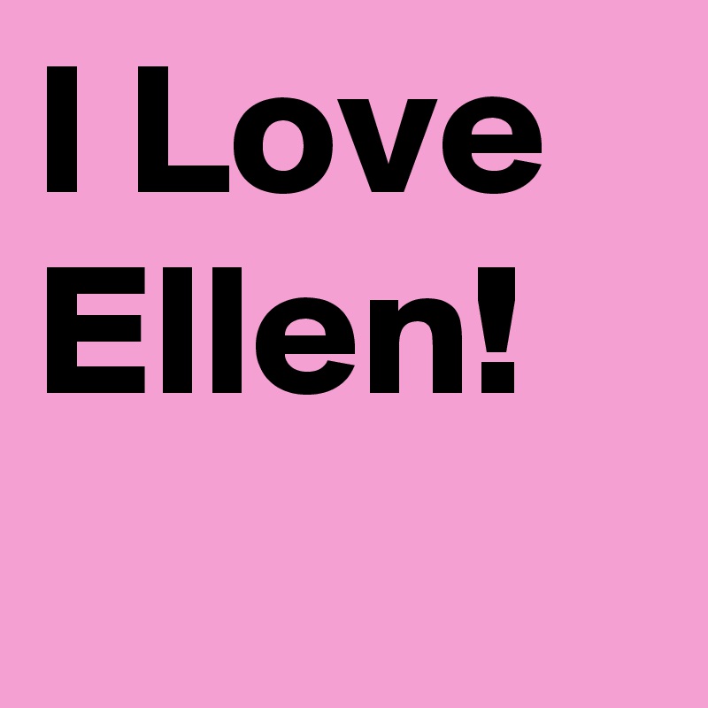 I Love
Ellen!