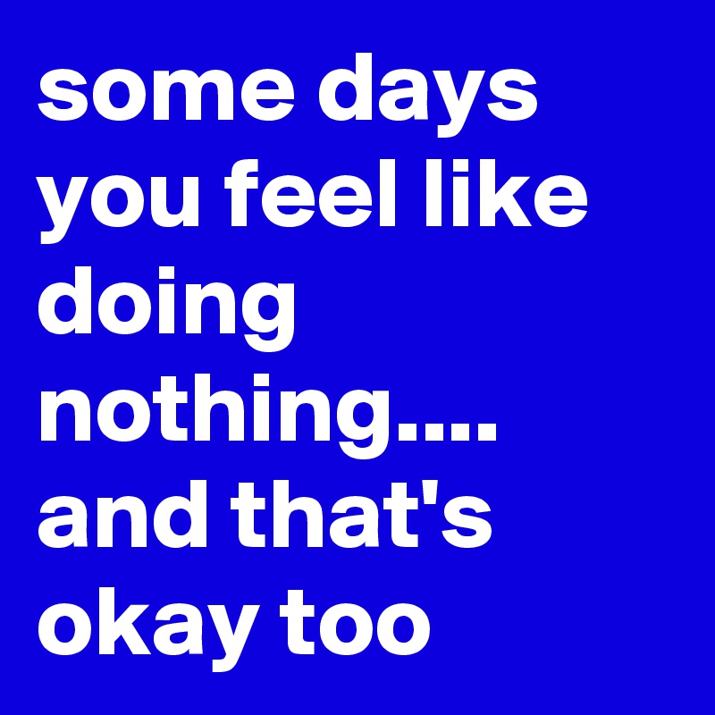 some days you feel like doing nothing.... and that's okay too