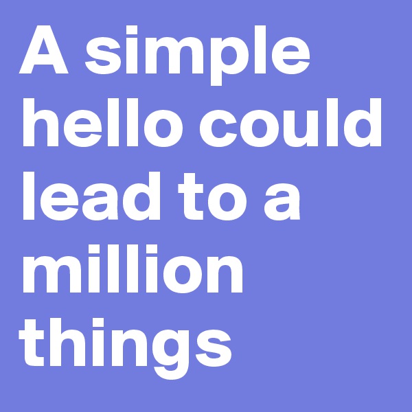 A simple hello could lead to a million things 