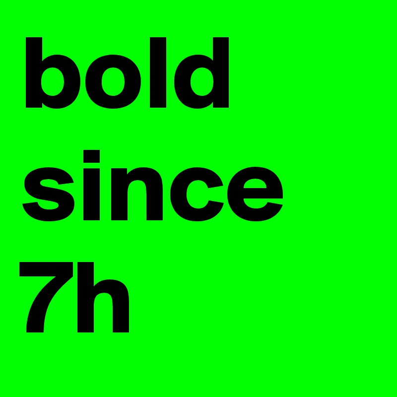 bold since
7h