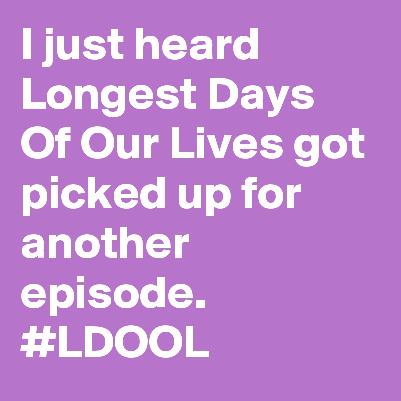 I just heard Longest Days Of Our Lives got picked up for another episode. #LDOOL