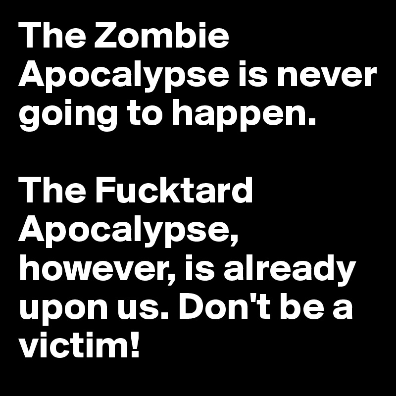 The Zombie Apocalypse is never going to happen.

The Fucktard Apocalypse, however, is already upon us. Don't be a victim!