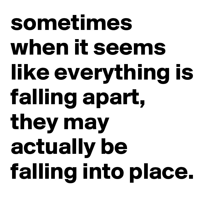 sometimes when it seems like everything is falling apart, they may actually be falling into place.