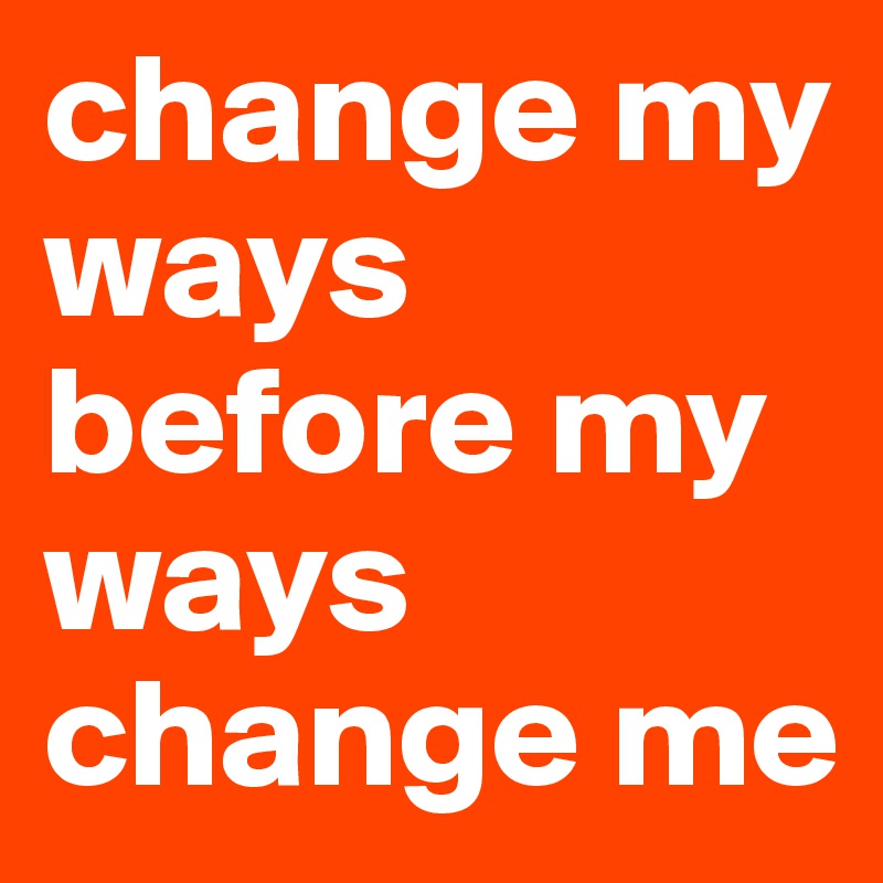 change my ways before my ways change me