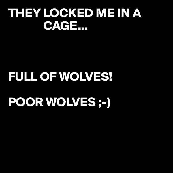 THEY LOCKED ME IN A 
              CAGE...



FULL OF WOLVES!

POOR WOLVES ;-)



