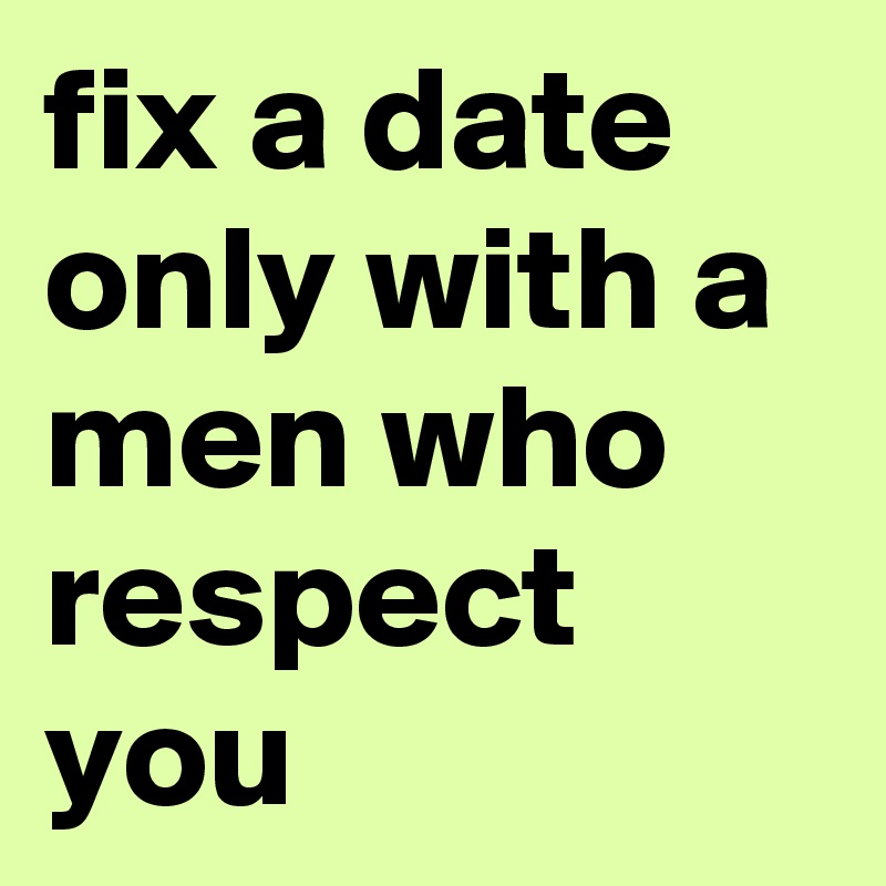 fix a date only with a men who respect you