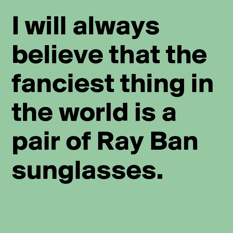 I will always believe that the fanciest thing in the world is a pair of Ray Ban sunglasses.