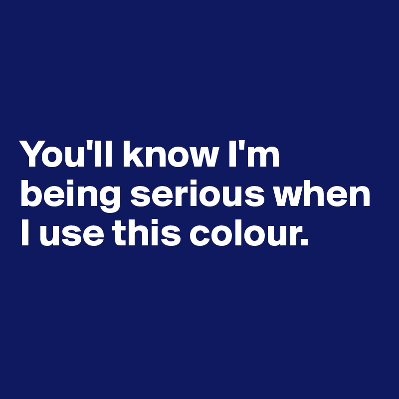 


You'll know I'm being serious when I use this colour.


