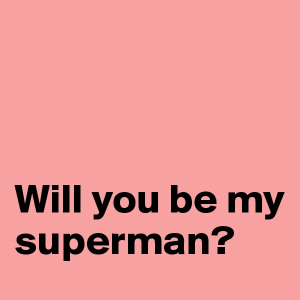                



Will you be my superman? 