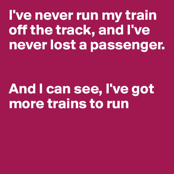 I've never run my train off the track, and I've never lost a passenger.


And I can see, I've got more trains to run


